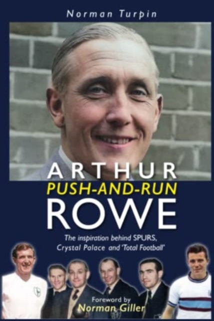 Arthur Push-and-Run Rowe : The Inspiration behind SPURS, Crystal Palace and 'Total Football', Hardback Book