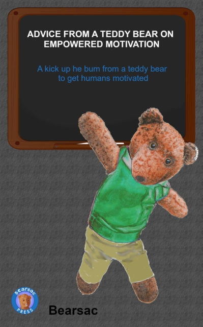ADVICE FROM A TEDDY BEAR ON  EMPOWERED MOTIVATION : A kick up the bum from a teddy bear to get humans motivated, EPUB eBook