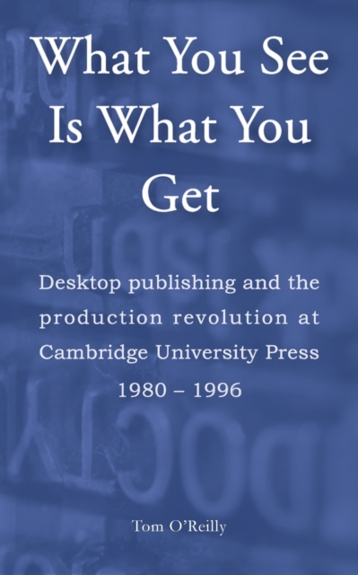 What You See Is What You Get : Desktop publishing and the production revolution at Cambridge University Press, 1980–1996, Paperback / softback Book