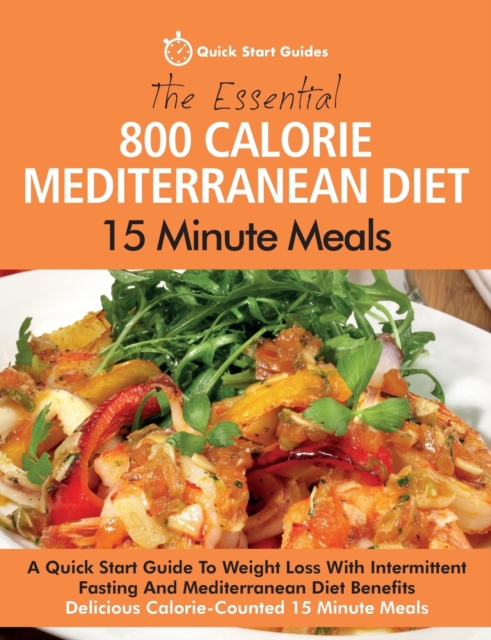 The Essential 800 Calorie Mediterranean Diet 15 Minute Meals : A Quick Start Guide To Weight Loss With Intermittent Fasting And Mediterranean Diet Benefits. Delicious Calorie-Counted 15 Minute Meals, Paperback / softback Book