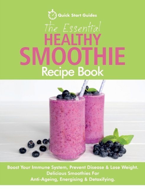 The Essential Healthy Smoothie Recipe Book : Boost Your Immune System, Prevent Disease & Lose Weight. Delicious Smoothies For Anti-Ageing, Energising & Detoxifying, Paperback / softback Book