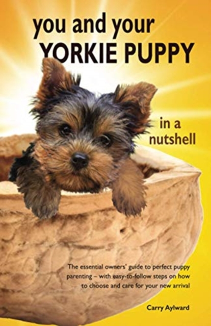 You and Your Yorkie Puppy in a Nutshell : The essential owners' guide to perfect puppy parenting - with easy-to-follow steps on how to choose and care for your new arrival, Paperback / softback Book