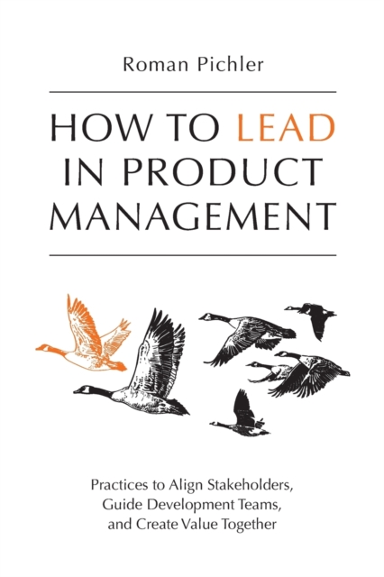 How to Lead in Product Management : Practices to Align Stakeholders, Guide Development Teams, and Create Value Together, Paperback / softback Book