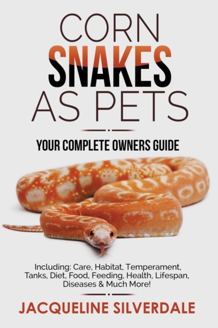 Corn Snakes as Pets - Your Complete Owners Guide : Including: Care, Habitat, Temperament, Tanks, Diet, Food, Feeding, Health, Lifespan, Diseases and Much More!, Paperback / softback Book