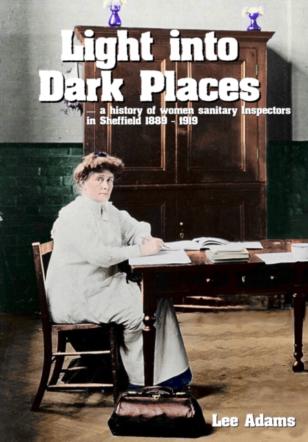 Light into Dark Places : — a history of women sanitary Inspectors in Sheffield 1889 - 1919, Paperback / softback Book