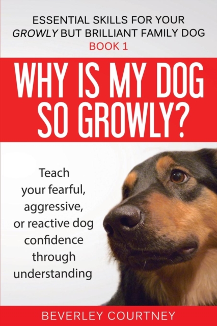 Why is my dog so growly? : Teach your fearful, aggressive, or reactive dog confidence through understanding, Paperback / softback Book