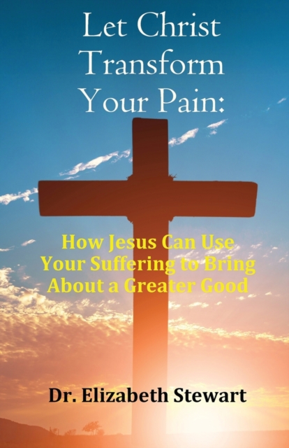 Let Christ Transform Your Pain : How Jesus Can Use Your Suffering to Bring About a Greater Good, Paperback / softback Book