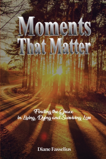 Moments That Matter : Finding the Grace in Living, Dying and Surviving Loss, Paperback / softback Book