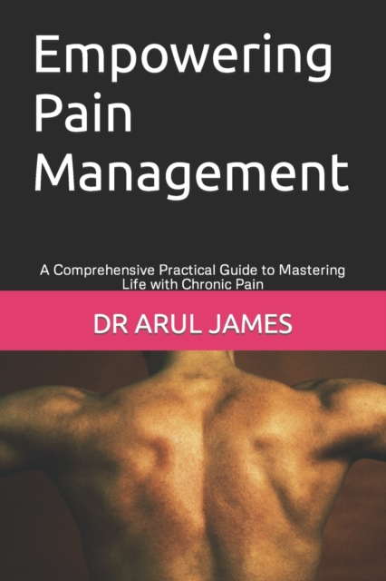 Empowering Pain Management : A Comprehensive Practical Guide to Mastering Life with Chronic Pain, Paperback / softback Book