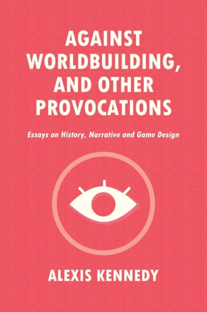 Against Worldbuilding, and Other Provocations : Essays on History, Narrative, and Game Design, Paperback / softback Book