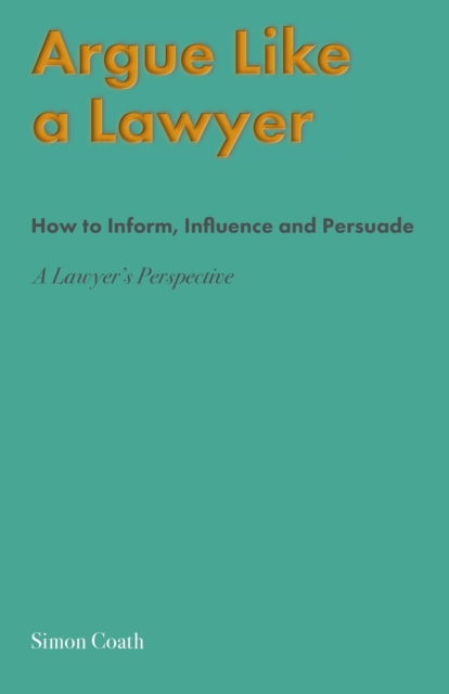 Argue Like A Lawyer : How to inform, influence and persuade – a lawyer's perspective, Paperback / softback Book