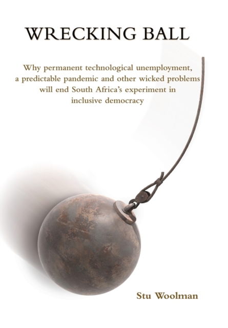 Wrecking Ball : Why permanent technological unemployment, a predictable pandemic and other wicked problems will end South Africa's experiment in inclusive democracy, Paperback / softback Book