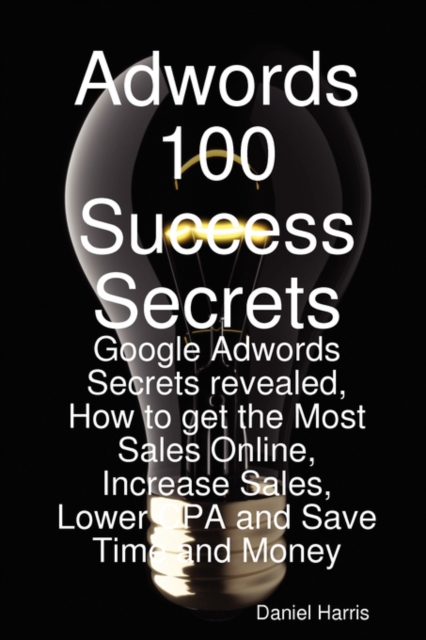 Adwords 100 Success Secrets - Google Adwords Secrets Revealed, How to Get the Most Sales Online, Increase Sales, Lower CPA and Save Time and Money, Paperback / softback Book