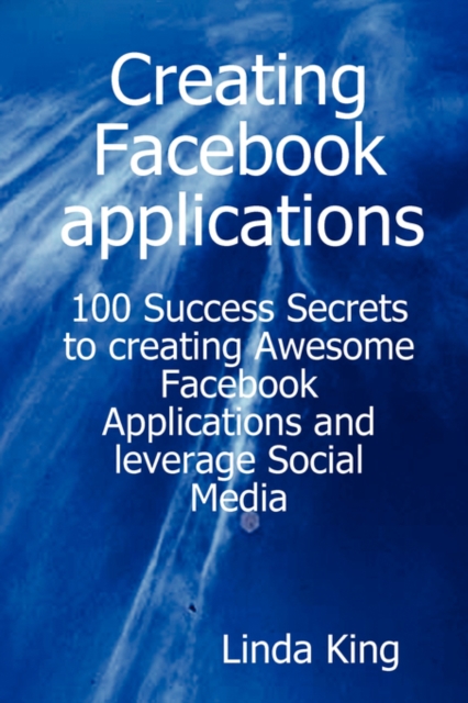 Creating Facebook Applications - 100 Success Secrets to Creating Awesome Facebook Applications and Leverage Social Media, Paperback / softback Book