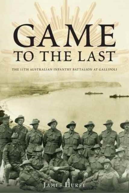 Game to the Last : 11th Australian Infantry Battalion at Gallipoli, Hardback Book