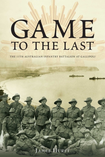 Game to the Last : 11th Australian Infantry Battalion at Gallipoli, EPUB eBook