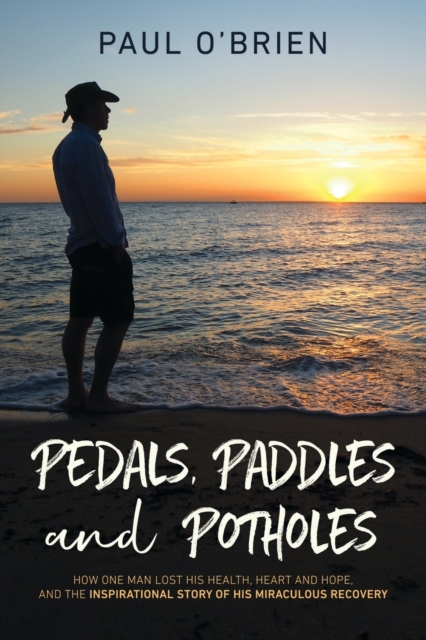 Pedals, Paddles and Potholes : How one man lost his health, heart and hope, and the inspirational story of his miraculous recovery, Paperback / softback Book