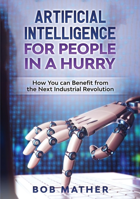 Artificial Intelligence for People in a Hurry : How You Can Benefit from the Next Industrial Revolution, Paperback / softback Book