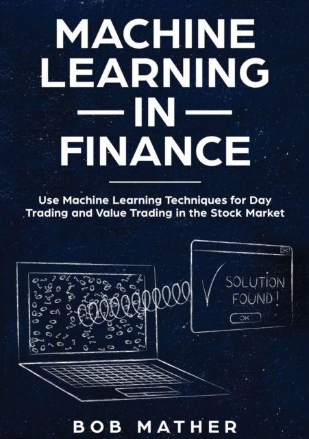 Machine Learning in Finance : Use Machine Learning Techniques for Day Trading and Value Trading in the Stock Market, Paperback / softback Book