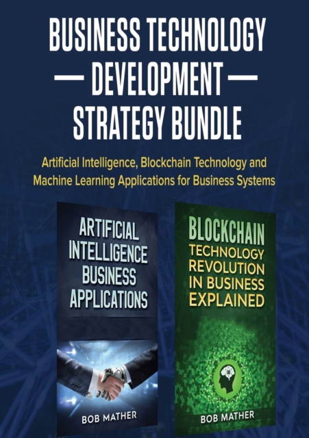 Business Technology Development Strategy Bundle : Artificial Intelligence, Blockchain Technology and Machine Learning Applications for Business Systems, Paperback / softback Book