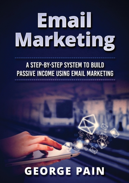 Email Marketing : A Step-by-Step System to Build Passive Income Using Email Marketing, Paperback / softback Book