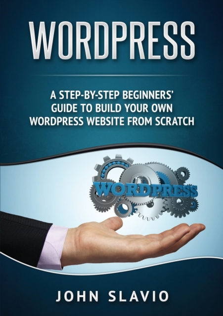 Wordpress : A Step-by-Step Beginners' Guide to Build Your Own WordPress Website from Scratch, Paperback / softback Book