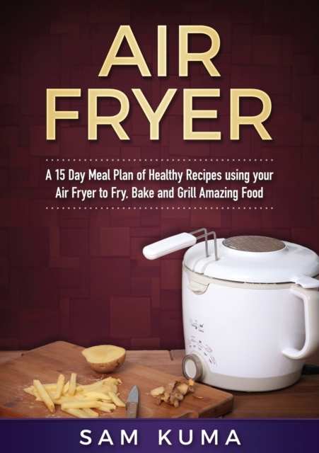A 15 Day Meal Plan of Quick, Easy, Healthy, Low Fat Air Fryer Recipes using your Air Fryer for Everyday Cooking : Air Fryer Cookbook, Paperback / softback Book