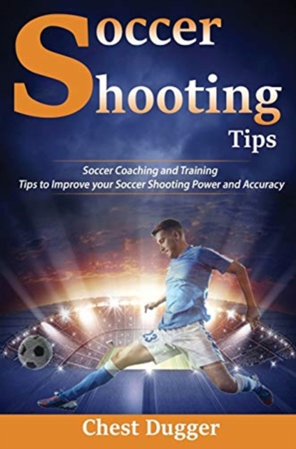 Soccer Shooting Tips : Soccer Coaching and Training Tips to Improve Your Soccer Shooting Power and Accuracy, Hardback Book