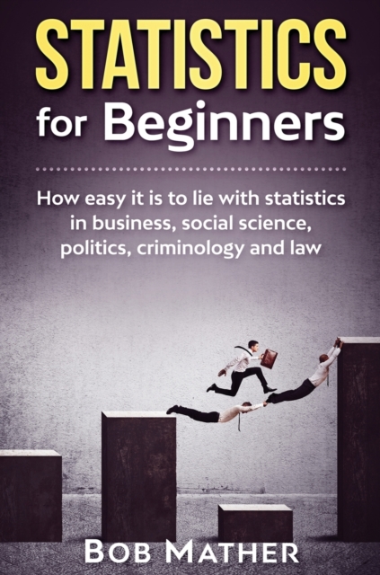 Statistics for Beginners : How easy it is to lie with statistics in business, social science, politics, criminology and law, Hardback Book