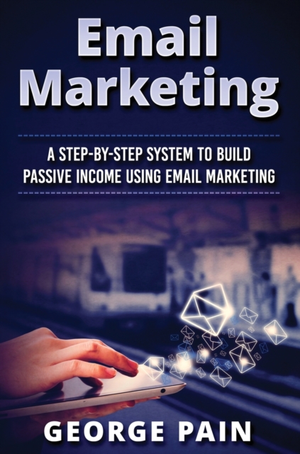Email Marketing : A Step-by-Step System to Build Passive Income Using Email Marketing, Hardback Book