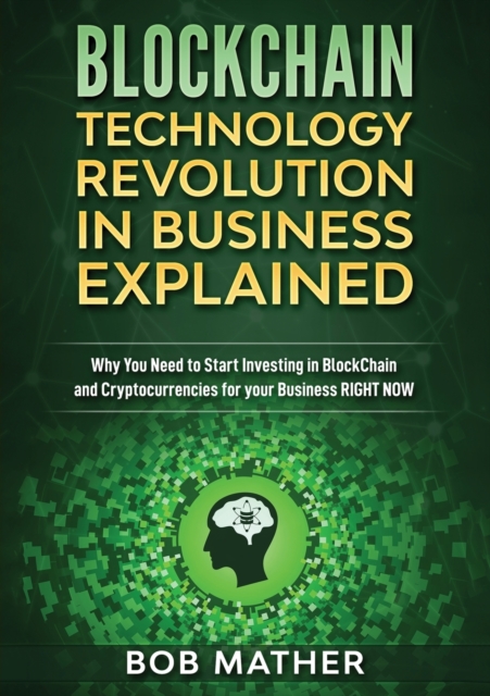 Blockchain Technology Revolution in Business Explained : Why You Need to Start Investing in Blockchain and Cryptocurrencies for your Business Right NOW, Paperback / softback Book