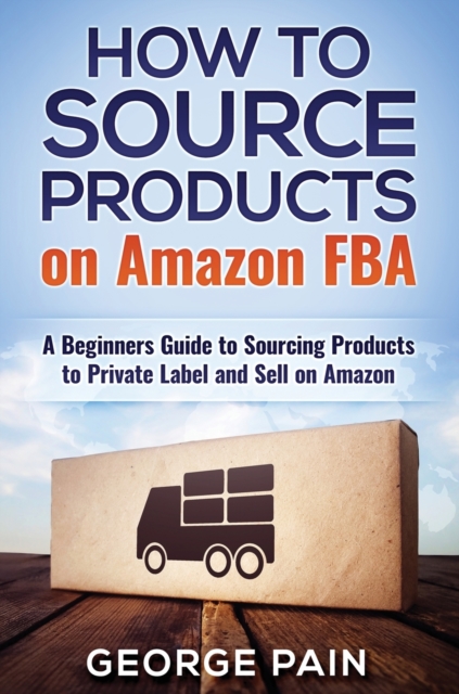 How to Source Products on Amazon FBA : A Beginners Guide to Sourcing Products to Private Label and Sell on Amazon, Hardback Book