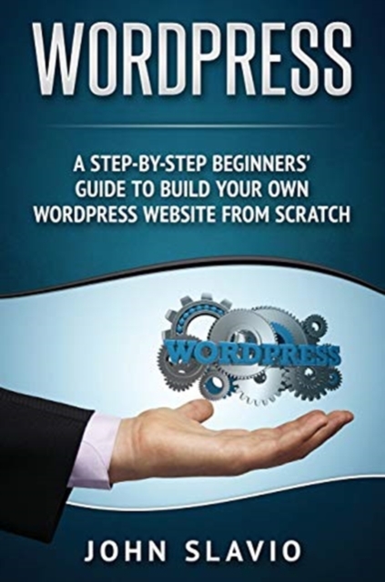 Wordpress : A Step-by-Step Beginners' Guide to Build Your Own WordPress Website from Scratch, Hardback Book