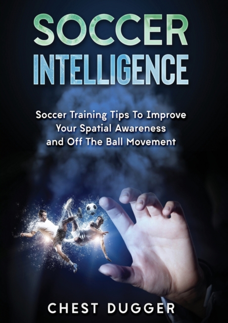 Soccer Intelligence : Soccer Training Tips To Improve Your Spatial Awareness and Intelligence In Soccer (Color Version), Paperback / softback Book