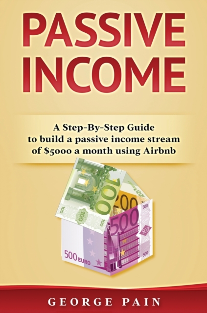 Passive Income : A Step-By-Step Guide to build a passive income stream using Airbnb, Hardback Book