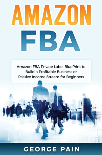Amazon FBA : Amazon FBA Private Label BluePrint to Build a Profitable Business or Passive Income Stream for Beginners, Hardback Book
