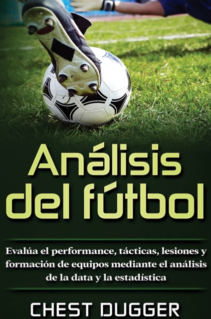 Analisis del futbol : Evalua el performance, tacticas, lesiones y formacion de equipos mediante el analisis de la data y la estadistica, Hardback Book