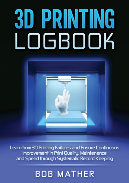 3D Printing Logbook : Learn from 3D Printing Failures and Ensure Continuous Improvement in Print Quality, Maintenance and Speed through Systematic Record Keeping, Paperback / softback Book