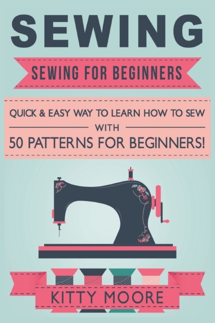 Sewing (5th Edition) : Sewing For Beginners - Quick & Easy Way To Learn How To Sew With 50 Patterns for Beginners!, Paperback / softback Book