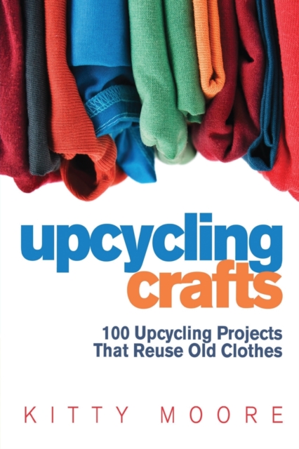Upcycling Crafts (4th Edition) : 100 Upcycling Projects That Reuse Old Clothes to Create Modern Fashion Accessories, Trendy New Clothes & Home Decor!, Paperback / softback Book