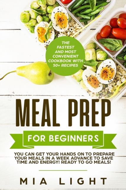 Meal Prep for Beginners : The Fastest and Most Convenient Cookbook with 50+ Recipes you can get Your Hands on to Prepare Your Meals in a Week Advance to Save Time and Energy! Ready to Go Meals!, Paperback / softback Book