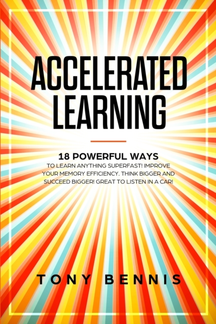 Accelerated Learning : 18 Powerful Ways to Learn Anything Superfast! Improve Your Memory Efficiency. Think Bigger and Succeed Bigger! Great to Listen in a Car!, Paperback / softback Book
