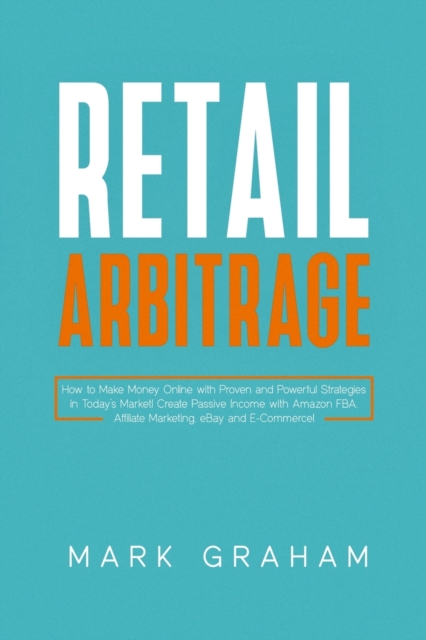 Retail Arbitrage : How to Make Money Online with Proven and Powerful Strategies in Today's Market! Create Passive Income with Amazon FBA, Affiliate Marketing, eBay and E-Commerce!, Paperback / softback Book