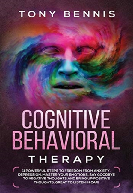 Cognitive Behavioral Therapy : 11 Powerful Steps to Freedom from Anxiety, Depression, Master Your Emotions, Say Goodbye to Negative Thoughts and Bring Up Positive Thoughts, Great to Listen in Car!, Hardback Book