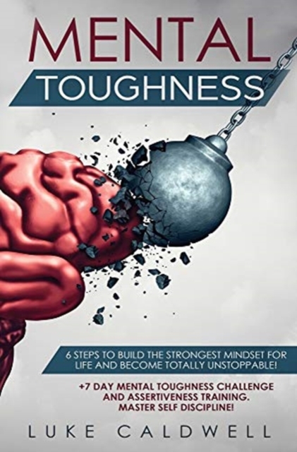 Mental Toughness : 6 Steps to Build the Strongest Mindset for Life and Become Totally Unstoppable! +7 Day Mental Toughness Challenge and Assertiveness Training. Master Self Discipline!, Hardback Book