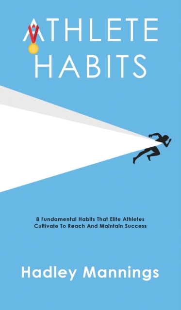 Athlete Habits : 8 Fundamental Habits That Elite Athletes Cultivate To Reach And Maintain Success, Hardback Book