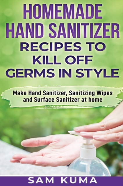 Homemade Hand Sanitizer Recipes to Kill Off Germs in Style : Make Hand Sanitizer, Sanitizing Wipes and Surface Sanitizer at Home, Hardback Book