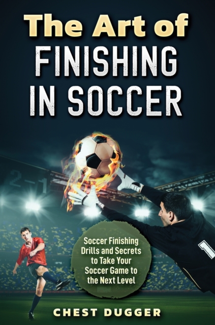 The Art of Finishing in Soccer : Soccer Finishing Drills and Secrets to Take Your Game to the Next Level, Hardback Book