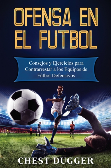 Ofensa en el Futbol : Consejos y Ejercicios para Contrarrestar a los Equipos de Futbol Defensivos, Hardback Book