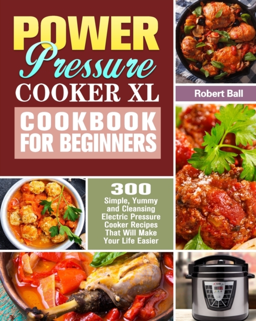 Power Pressure Cooker XL Cookbook For Beginners : 300 Simple, Yummy and Cleansing Electric Pressure Cooker Recipes That Will Make Your Life Easier, Paperback / softback Book